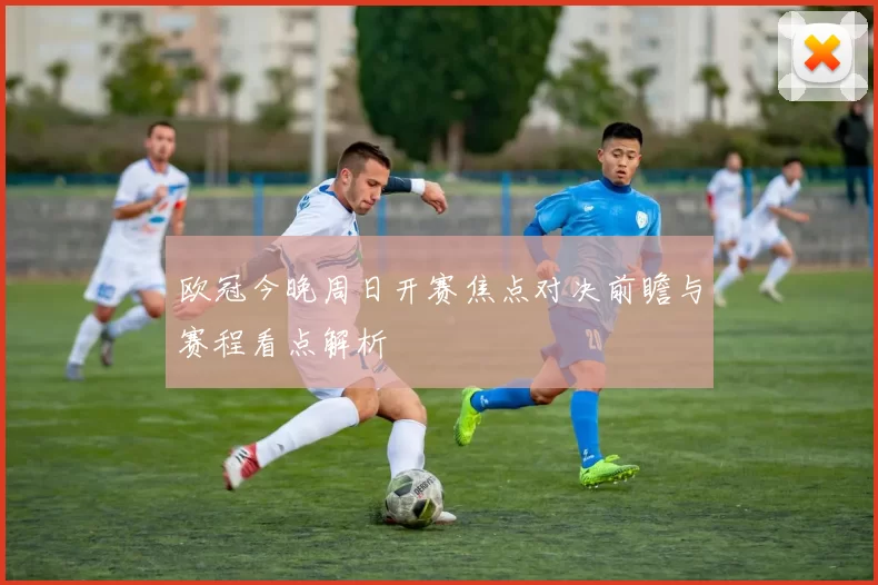 欧冠今晚周日开赛焦点对决前瞻与赛程看点解析