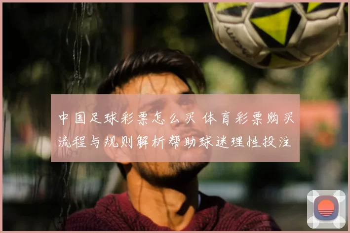 中国足球彩票怎么买 体育彩票购买流程与规则解析帮助球迷理性投注