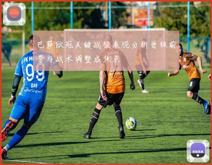 巴萨欧冠关键战役表现分析晋级前景与战术调整成焦点