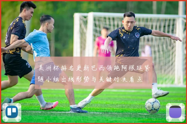 美洲杯排名更新巴西领跑阿根廷紧随小组出线形势与关键对决看点