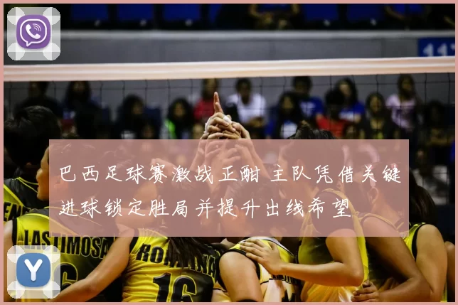 巴西足球赛激战正酣 主队凭借关键进球锁定胜局并提升出线希望