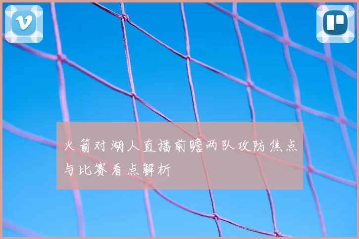 火箭对湖人直播前瞻两队攻防焦点与比赛看点解析