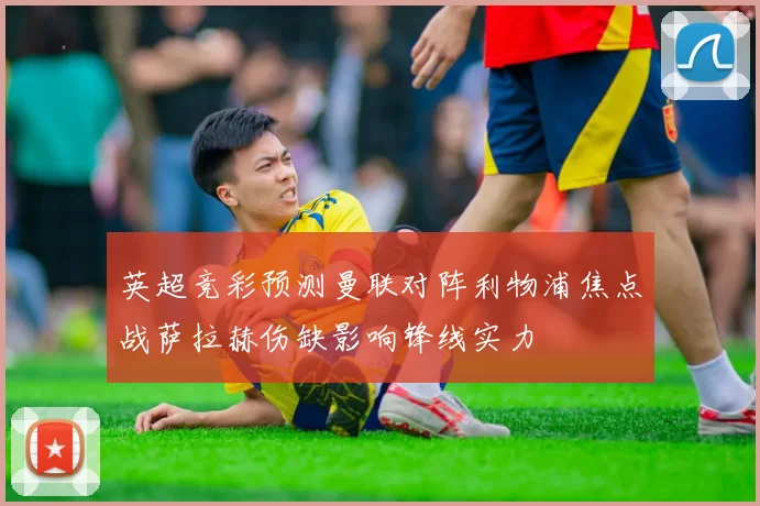 英超竞彩预测曼联对阵利物浦焦点战萨拉赫伤缺影响锋线实力