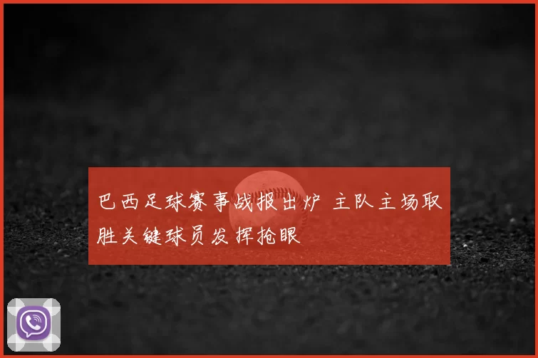 巴西足球赛事战报出炉 主队主场取胜关键球员发挥抢眼