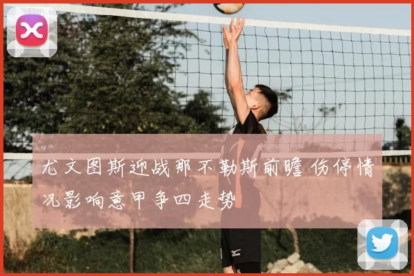尤文图斯迎战那不勒斯前瞻 伤停情况影响意甲争四走势
