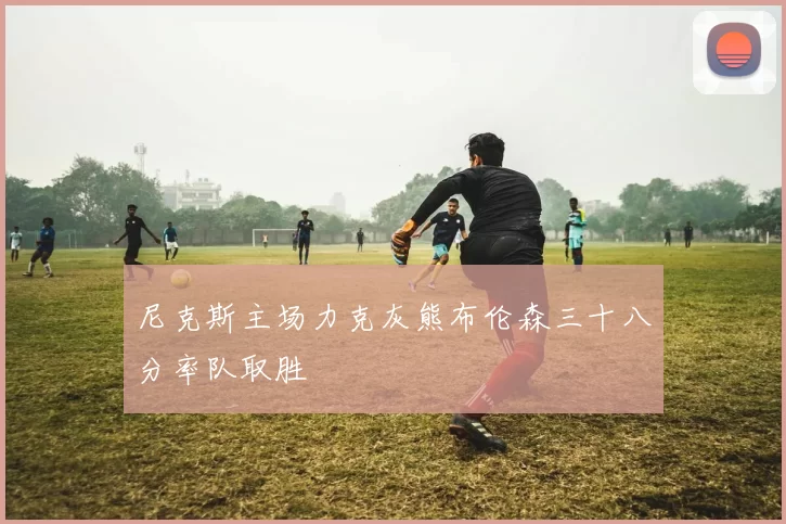 尼克斯主场力克灰熊布伦森三十八分率队取胜