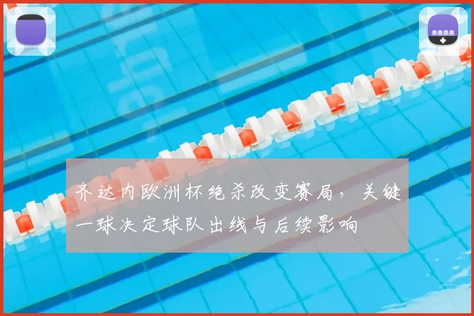 齐达内欧洲杯绝杀改变赛局，关键一球决定球队出线与后续影响