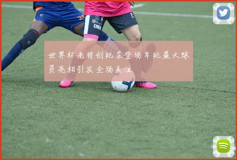 世界杯老将创纪录登场年纪最大球员亮相引发全场关注