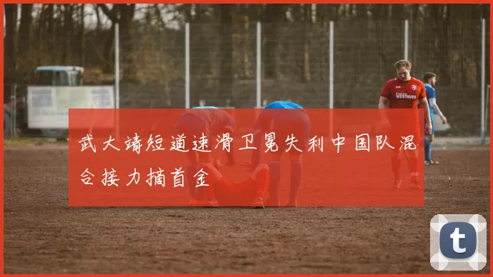 武大靖短道速滑卫冕失利中国队混合接力摘首金