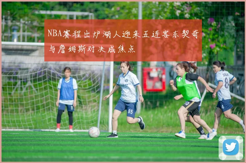 NBA赛程出炉湖人迎来五连客东契奇与詹姆斯对决成焦点