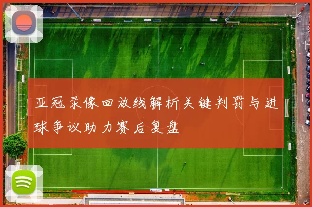 亚冠录像回放线解析关键判罚与进球争议助力赛后复盘