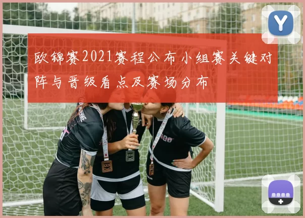 欧锦赛2021赛程公布小组赛关键对阵与晋级看点及赛场分布