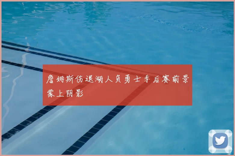 詹姆斯伤退湖人负勇士季后赛前景蒙上阴影