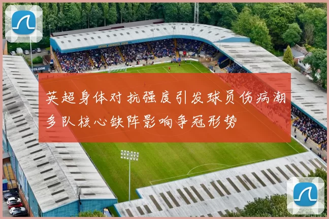 英超身体对抗强度引发球员伤病潮多队核心缺阵影响争冠形势