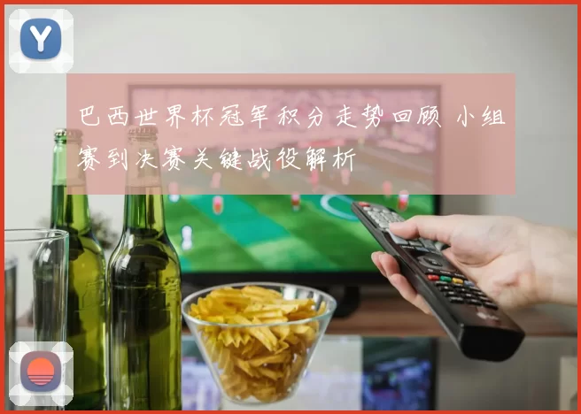 巴西世界杯冠军积分走势回顾 小组赛到决赛关键战役解析