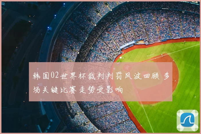 韩国02世界杯裁判判罚风波回顾 多场关键比赛走势受影响