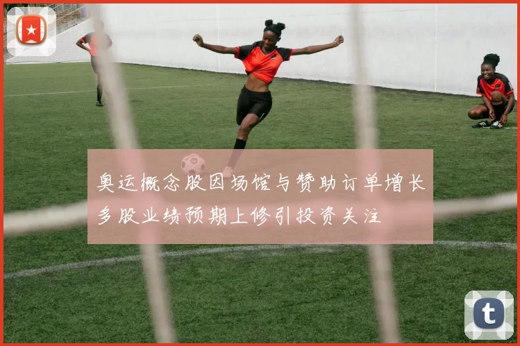 奥运概念股因场馆与赞助订单增长多股业绩预期上修引投资关注