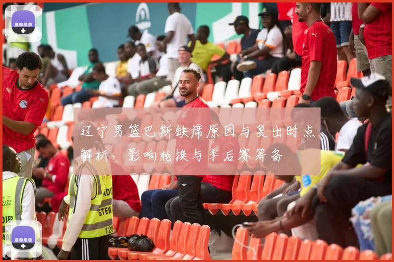 辽宁男篮巴斯缺席原因与复出时点解析，影响轮换与季后赛筹备