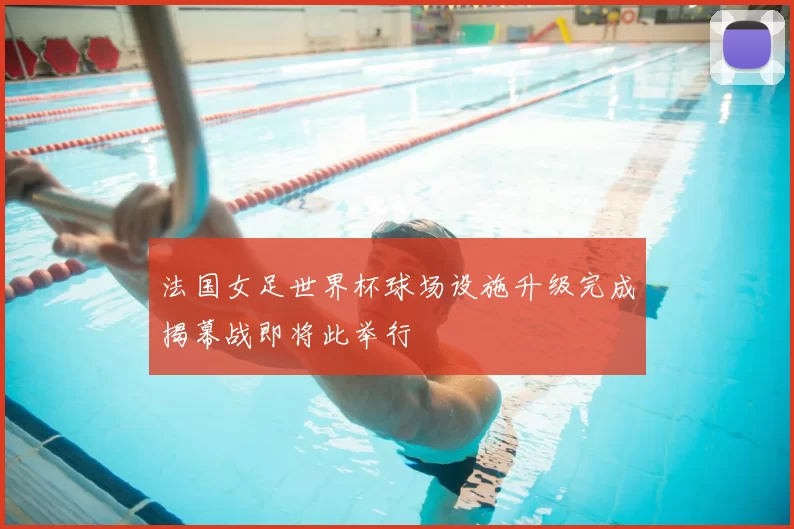 法国女足世界杯球场设施升级完成揭幕战即将此举行