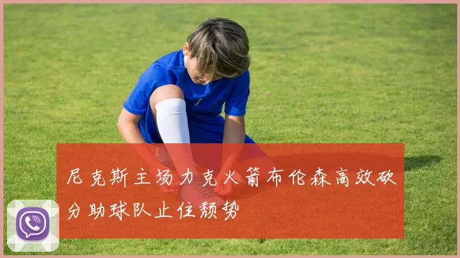 尼克斯主场力克火箭布伦森高效砍分助球队止住颓势