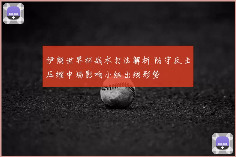 伊朗世界杯战术打法解析 防守反击压缩中场影响小组出线形势