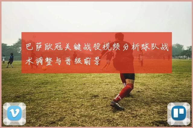 巴萨欧冠关键战役视频分析球队战术调整与晋级前景