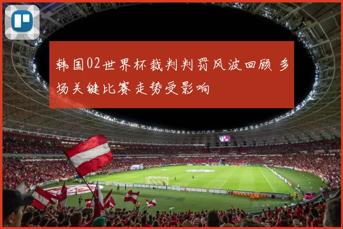 韩国02世界杯裁判判罚风波回顾 多场关键比赛走势受影响