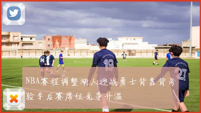 NBA赛程调整湖人迎战勇士背靠背考验季后赛席位竞争升温
