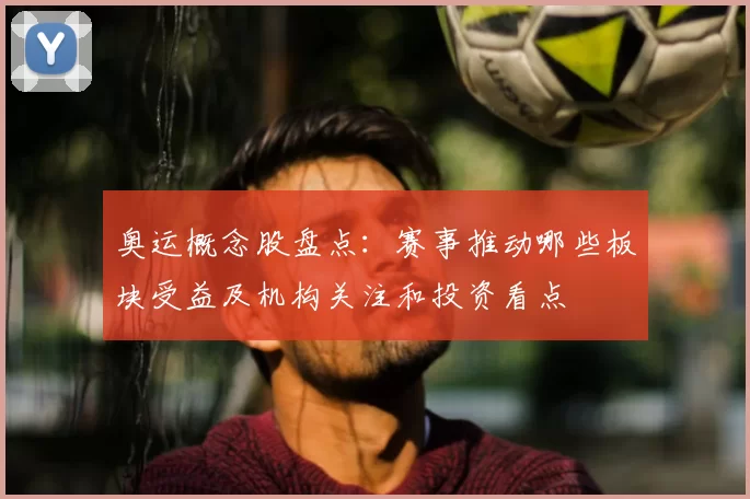 奥运概念股盘点：赛事推动哪些板块受益及机构关注和投资看点