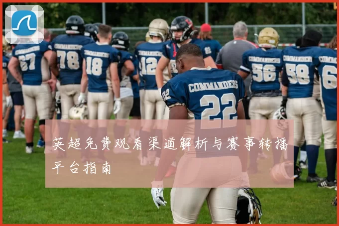 英超免费观看渠道解析与赛事转播平台指南