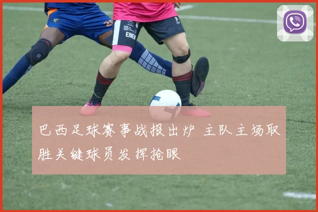 巴西足球赛事战报出炉 主队主场取胜关键球员发挥抢眼