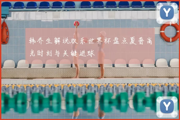 韩乔生解说欢乐世界杯盘点夏普高光时刻与关键进球