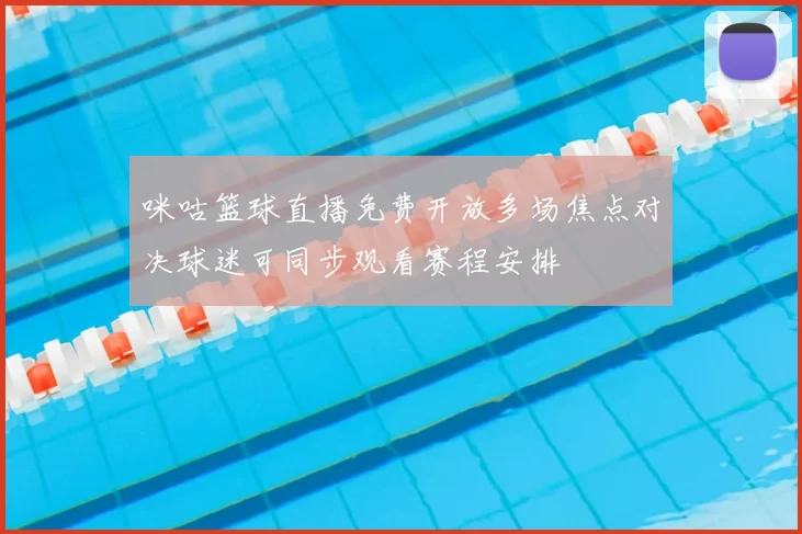 咪咕篮球直播免费开放多场焦点对决球迷可同步观看赛程安排