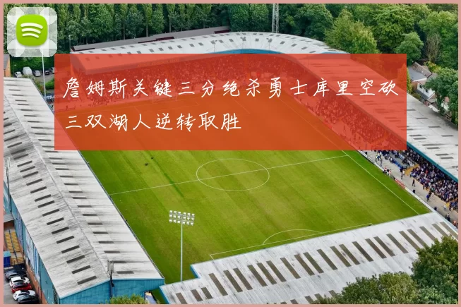 詹姆斯关键三分绝杀勇士库里空砍三双湖人逆转取胜