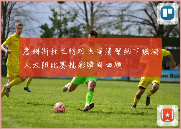 詹姆斯杜兰特对决高清壁纸下载湖人太阳比赛精彩瞬间回顾