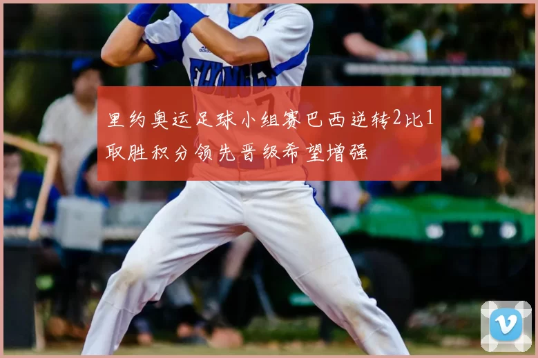 里约奥运足球小组赛巴西逆转2比1取胜积分领先晋级希望增强