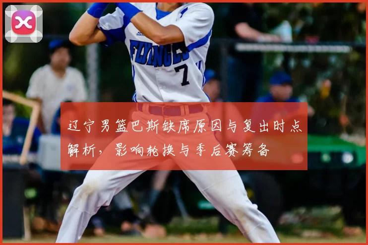辽宁男篮巴斯缺席原因与复出时点解析，影响轮换与季后赛筹备