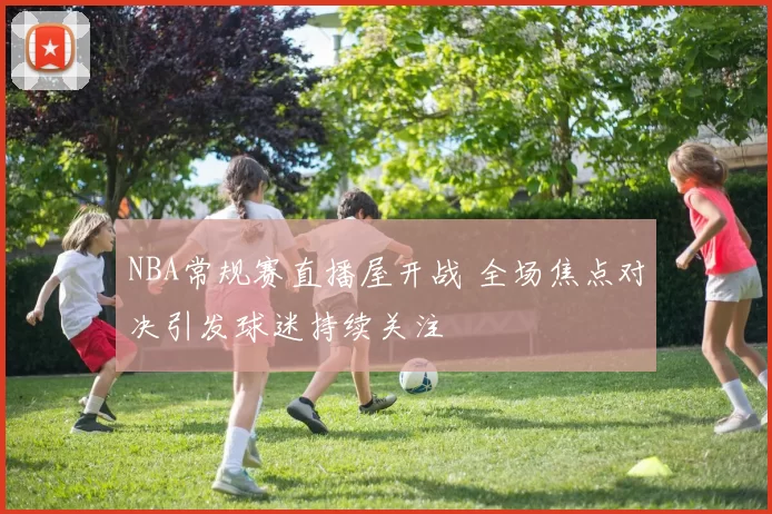 NBA常规赛直播屋开战 全场焦点对决引发球迷持续关注