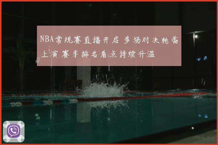 NBA常规赛直播开启 多场对决轮番上演 赛季排名看点持续升温