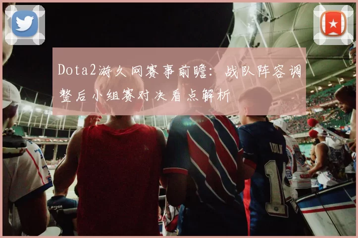 Dota2游久网赛事前瞻：战队阵容调整后小组赛对决看点解析
