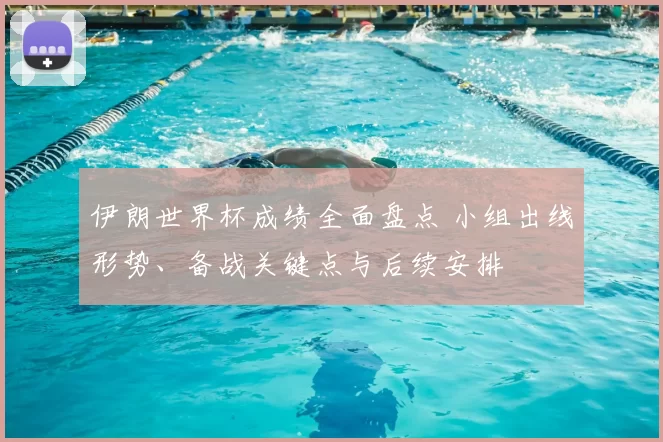 伊朗世界杯成绩全面盘点 小组出线形势、备战关键点与后续安排