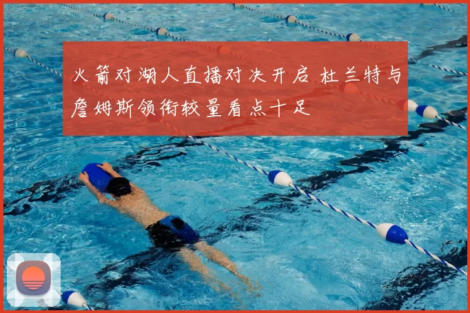 火箭对湖人直播对决开启 杜兰特与詹姆斯领衔较量看点十足