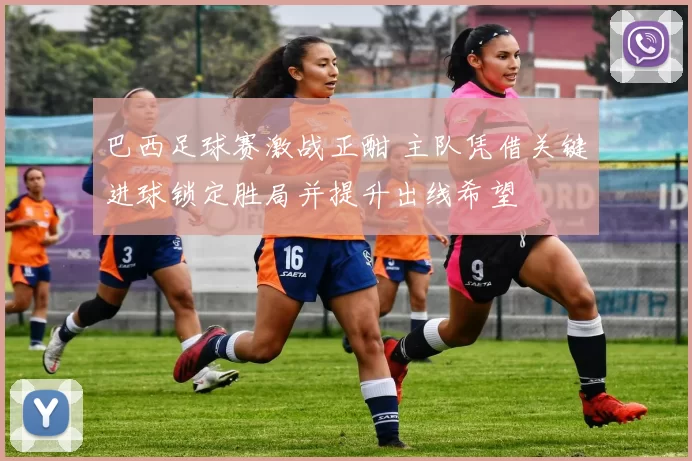 巴西足球赛激战正酣 主队凭借关键进球锁定胜局并提升出线希望