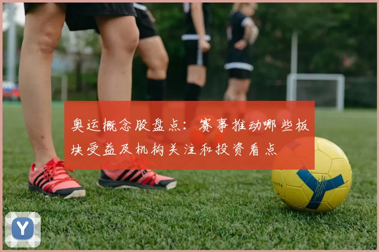 奥运概念股盘点：赛事推动哪些板块受益及机构关注和投资看点