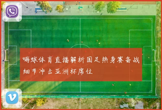 嗨球体育直播解析国足热身赛备战细节冲击亚洲杯席位