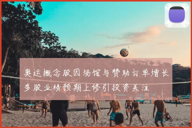奥运概念股因场馆与赞助订单增长多股业绩预期上修引投资关注