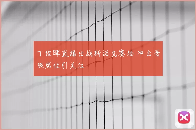 丁俊晖直播出战斯诺克赛场 冲击晋级席位引关注