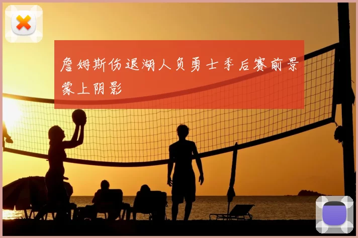 詹姆斯伤退湖人负勇士季后赛前景蒙上阴影