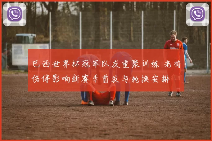 巴西世界杯冠军队友重聚训练 老将伤停影响新赛季首发与轮换安排