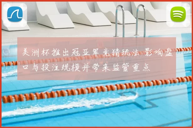 美洲杯推出冠亚军竞猜玩法 影响盘口与投注规模并带来监管重点
